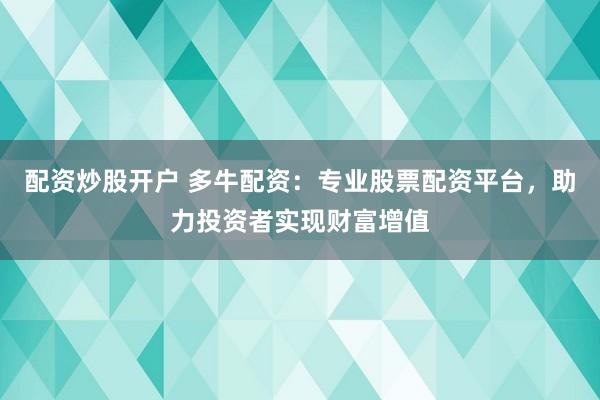 配资炒股开户 多牛配资：专业股票配资平台，助力投资者实现财富增值