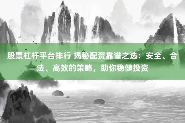 股票杠杆平台排行 揭秘配资靠谱之选：安全、合法、高效的策略，助你稳健投资