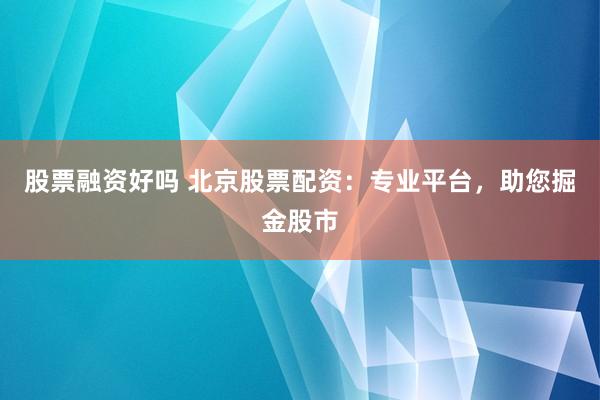 股票融资好吗 北京股票配资：专业平台，助您掘金股市