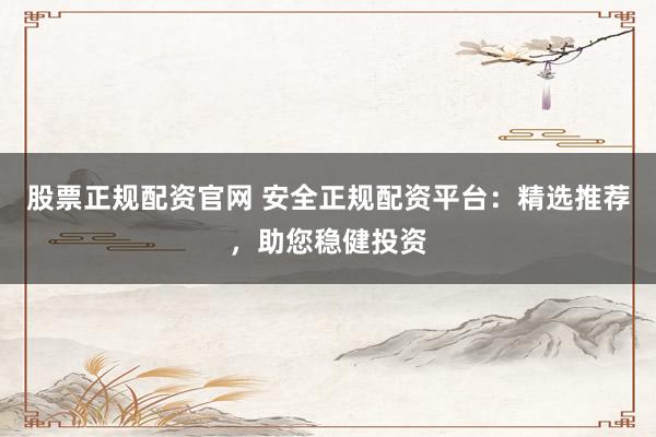 股票正规配资官网 安全正规配资平台：精选推荐，助您稳健投资