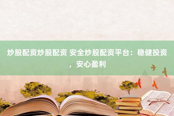 炒股配资炒股配资 安全炒股配资平台：稳健投资，安心盈利