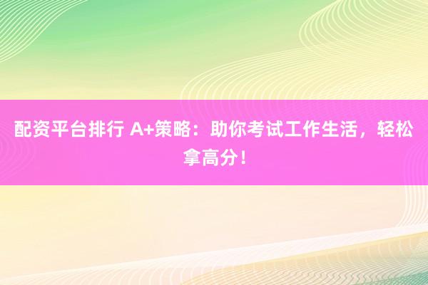 配资平台排行 A+策略：助你考试工作生活，轻松拿高分！
