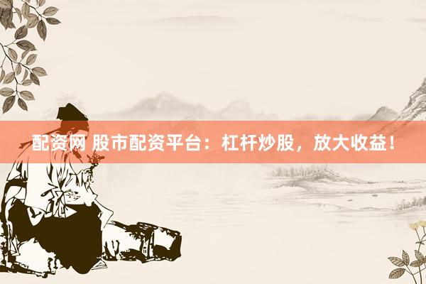 配资网 股市配资平台：杠杆炒股，放大收益！