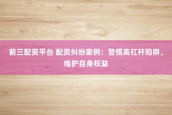 前三配资平台 配资纠纷案例：警惕高杠杆陷阱，维护自身权益