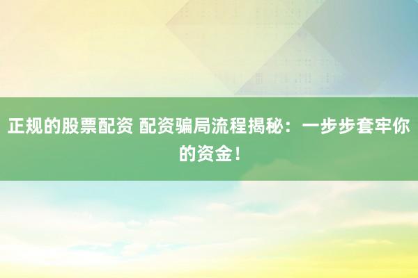 正规的股票配资 配资骗局流程揭秘：一步步套牢你的资金！