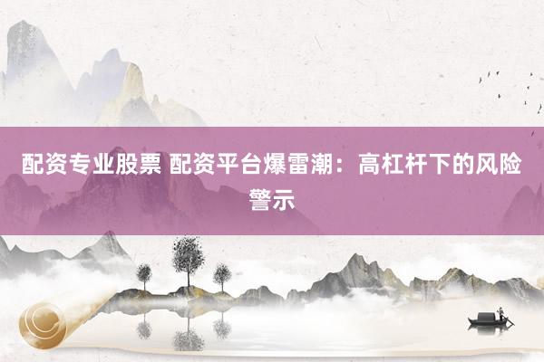 配资专业股票 配资平台爆雷潮：高杠杆下的风险警示