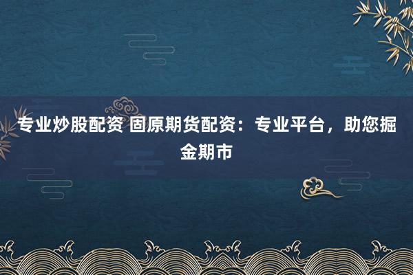专业炒股配资 固原期货配资：专业平台，助您掘金期市