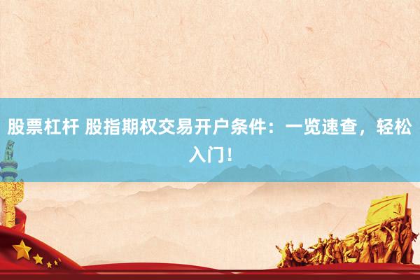 股票杠杆 股指期权交易开户条件：一览速查，轻松入门！