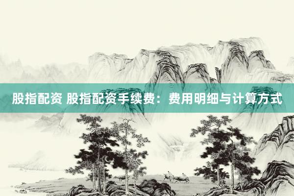 股指配资 股指配资手续费：费用明细与计算方式