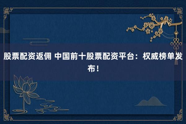 股票配资返佣 中国前十股票配资平台：权威榜单发布！