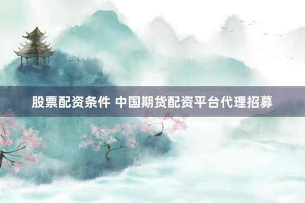 股票配资条件 中国期货配资平台代理招募