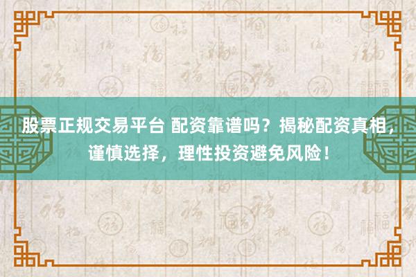 股票正规交易平台 配资靠谱吗？揭秘配资真相，谨慎选择，理性投资避免风险！