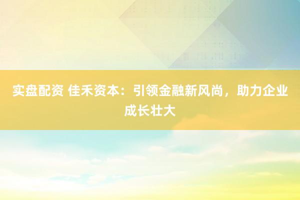 实盘配资 佳禾资本：引领金融新风尚，助力企业成长壮大