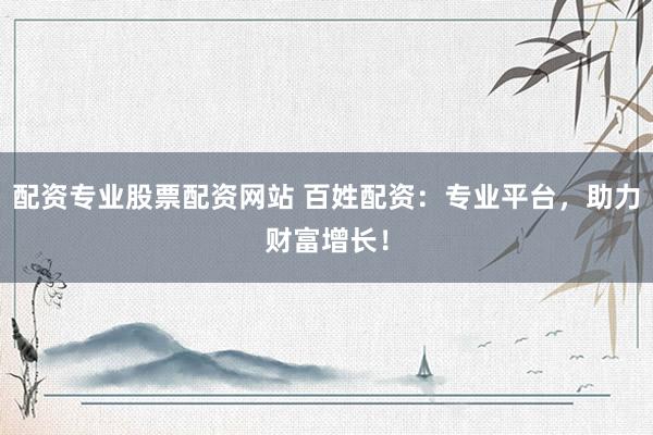配资专业股票配资网站 百姓配资：专业平台，助力财富增长！