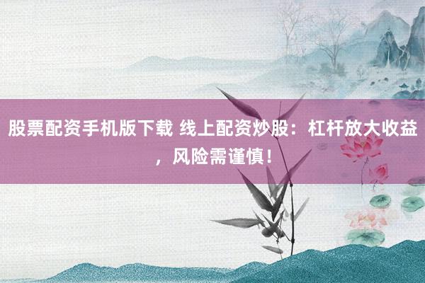 股票配资手机版下载 线上配资炒股：杠杆放大收益，风险需谨慎！