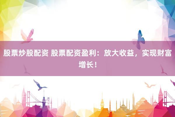 股票炒股配资 股票配资盈利：放大收益，实现财富增长！
