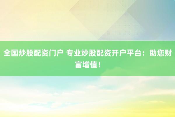 全国炒股配资门户 专业炒股配资开户平台：助您财富增值！