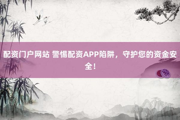 配资门户网站 警惕配资APP陷阱,守护您的资金安全!
