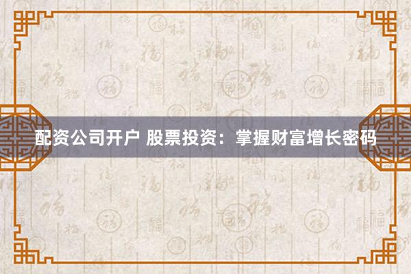 配资公司开户 股票投资：掌握财富增长密码