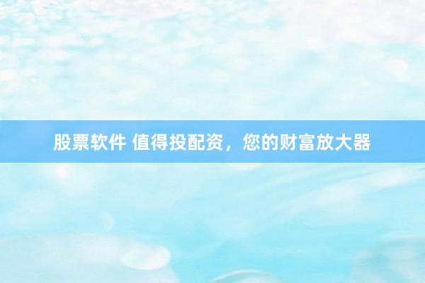 股票软件 值得投配资,您的财富放大器