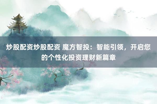 炒股配资炒股配资 魔方智投：智能引领，开启您的个性化投资理财新篇章
