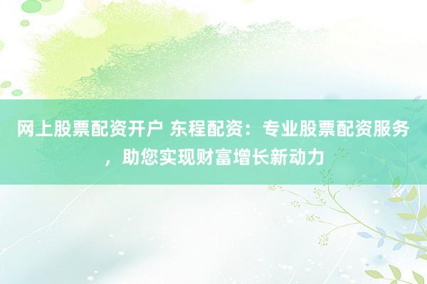 网上股票配资开户 东程配资：专业股票配资服务，助您实现财富增长新动力