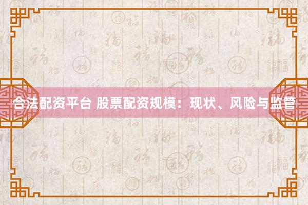 合法配资平台 股票配资规模：现状、风险与监管