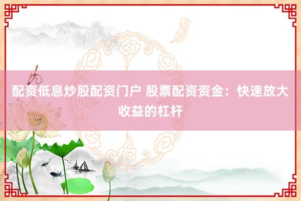 配资低息炒股配资门户 股票配资资金：快速放大收益的杠杆