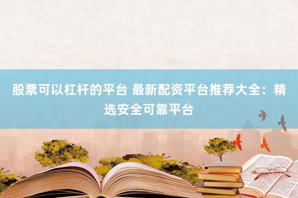 股票可以杠杆的平台 最新配资平台推荐大全：精选安全可靠平台