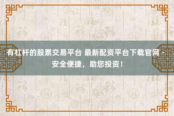有杠杆的股票交易平台 最新配资平台下载官网 - 安全便捷，助您投资！