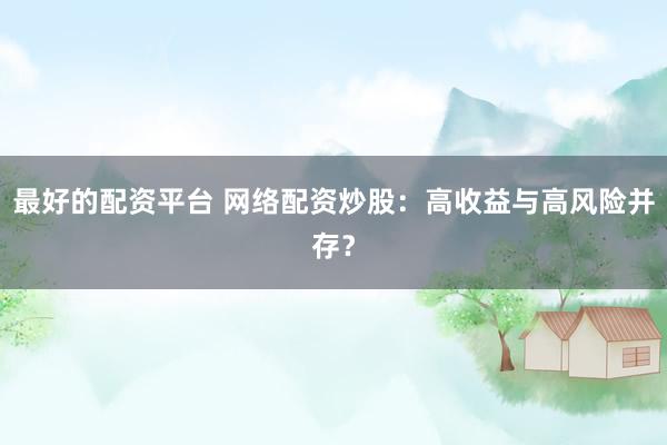 最好的配资平台 网络配资炒股：高收益与高风险并存？