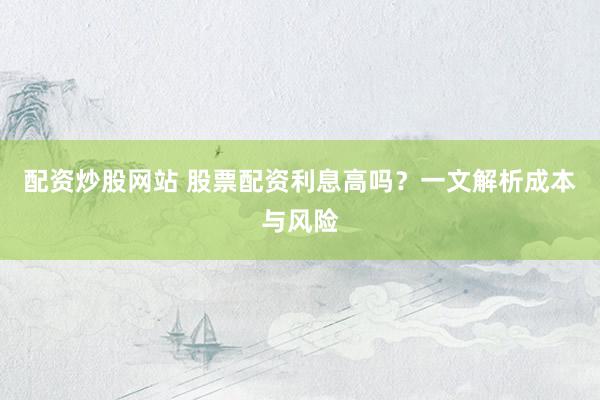 配资炒股网站 股票配资利息高吗？一文解析成本与风险