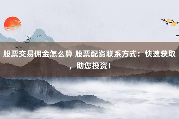 股票交易佣金怎么算 股票配资联系方式：快速获取，助您投资！
