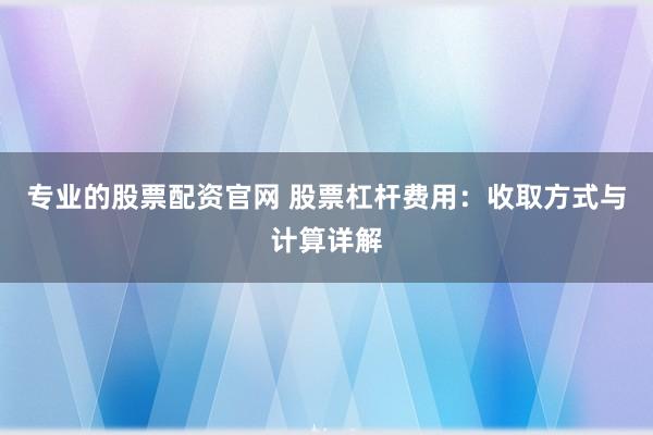 专业的股票配资官网 股票杠杆费用:收取方式与计算详解