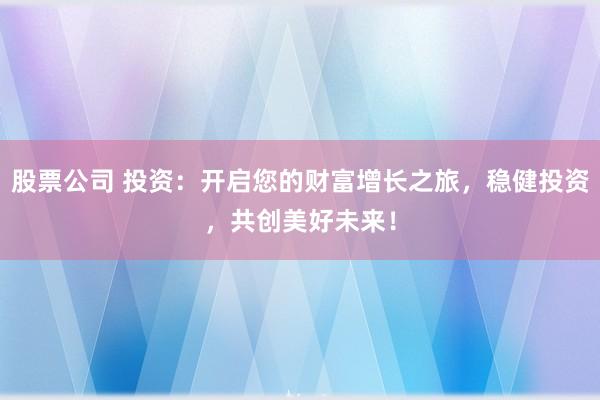 股票公司 投资：开启您的财富增长之旅，稳健投资，共创美好未来！