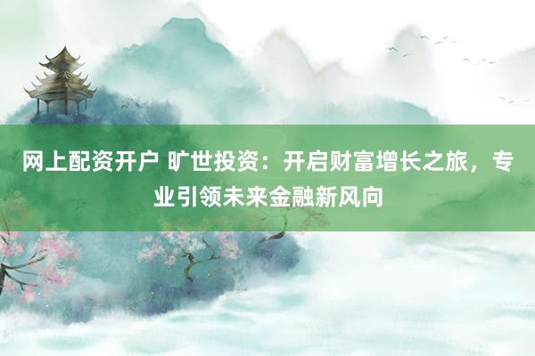 网上配资开户 旷世投资：开启财富增长之旅，专业引领未来金融新风向