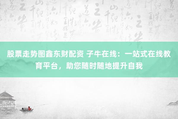 股票走势图鑫东财配资 子牛在线：一站式在线教育平台，助您随时随地提升自我