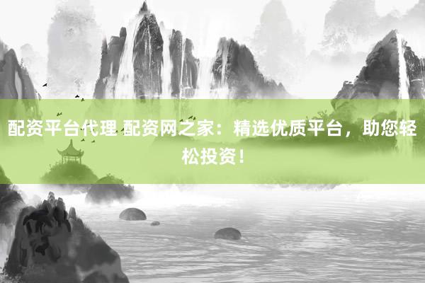 配资平台代理 配资网之家：精选优质平台，助您轻松投资！