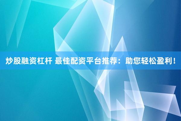 炒股融资杠杆 最佳配资平台推荐：助您轻松盈利！