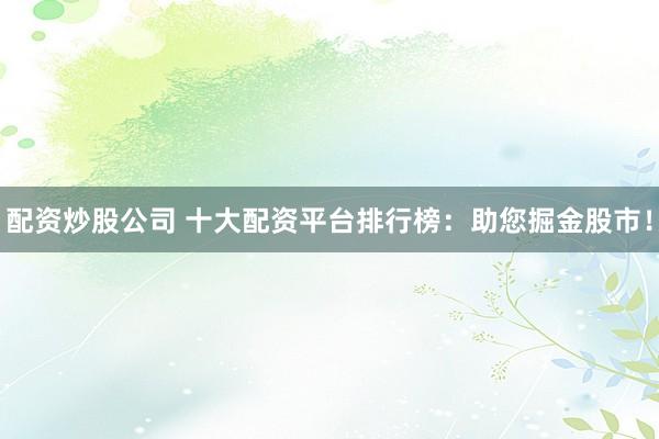 配资炒股公司 十大配资平台排行榜：助您掘金股市！