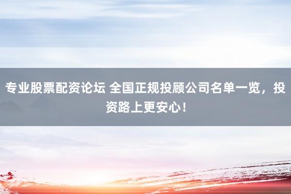 专业股票配资论坛 全国正规投顾公司名单一览，投资路上更安心！