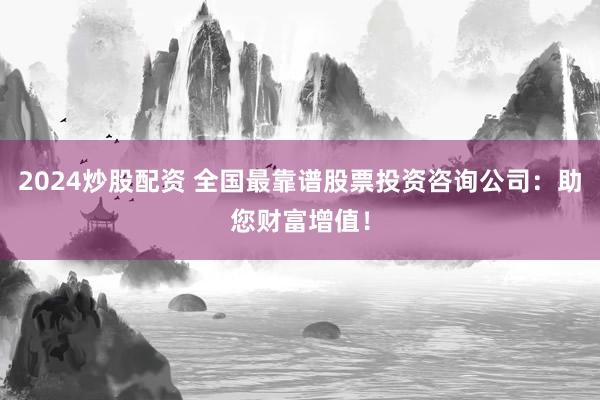 2024炒股配资 全国最靠谱股票投资咨询公司:助您财富增值!