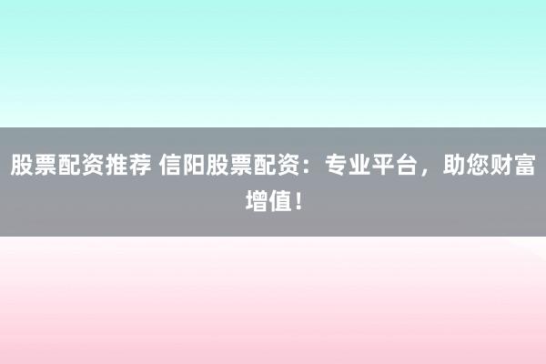 股票配资推荐 信阳股票配资：专业平台，助您财富增值！