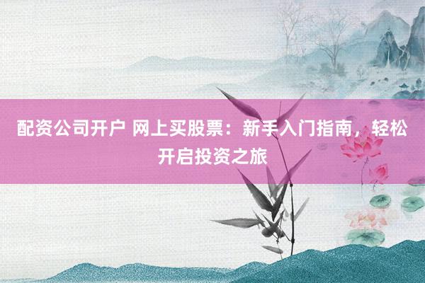 配资公司开户 网上买股票：新手入门指南，轻松开启投资之旅