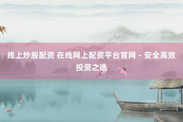 线上炒股配资 在线网上配资平台官网 - 安全高效投资之选