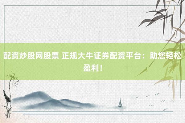 配资炒股网股票 正规大牛证券配资平台：助您轻松盈利！