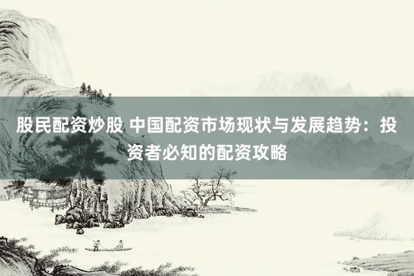 股民配资炒股 中国配资市场现状与发展趋势：投资者必知的配资攻略