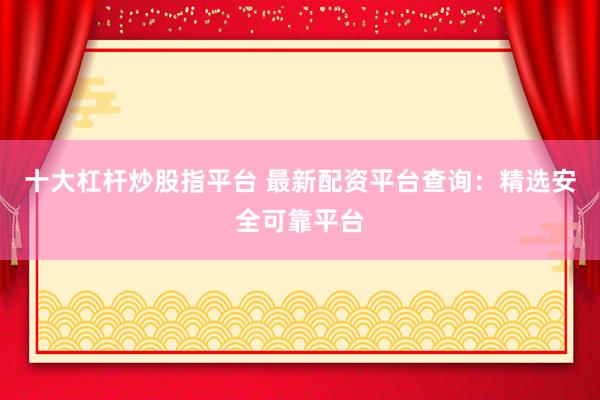 十大杠杆炒股指平台 最新配资平台查询：精选安全可靠平台