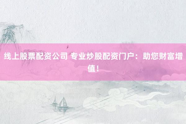 线上股票配资公司 专业炒股配资门户：助您财富增值！