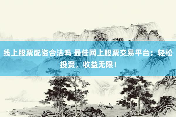 线上股票配资合法吗 最佳网上股票交易平台：轻松投资，收益无限！